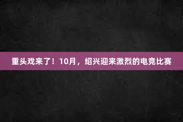 重头戏来了！10月，绍兴迎来激烈的电竞比赛