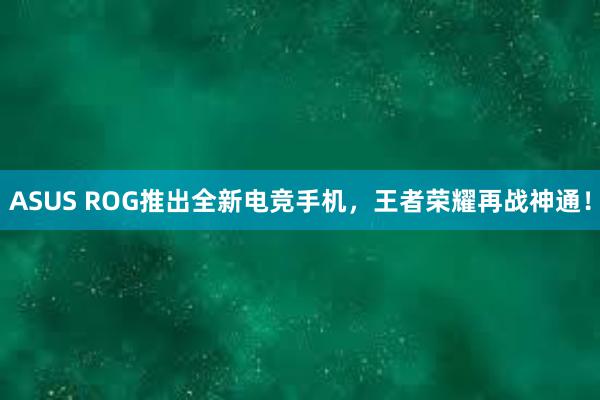 ASUS ROG推出全新电竞手机，王者荣耀再战神通！