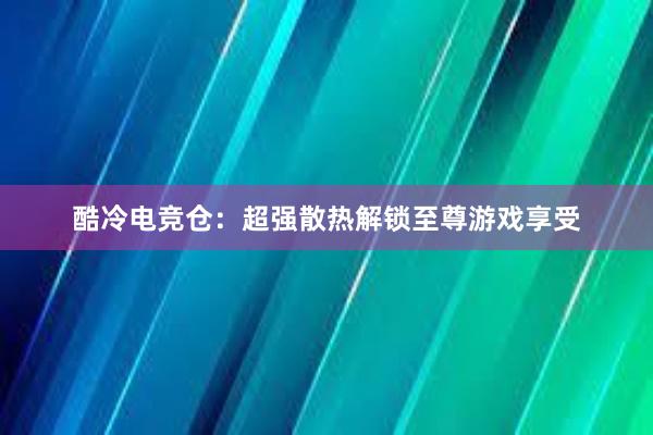 酷冷电竞仓：超强散热解锁至尊游戏享受