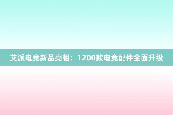 艾派电竞新品亮相：1200款电竞配件全面升级