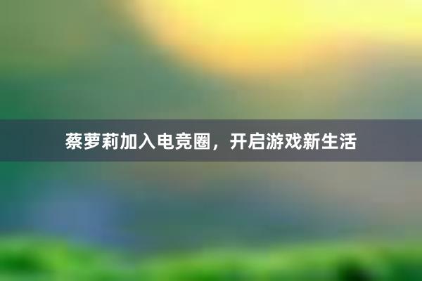 蔡萝莉加入电竞圈，开启游戏新生活