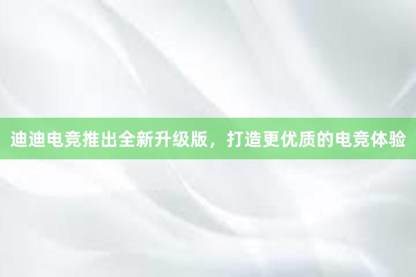 迪迪电竞推出全新升级版，打造更优质的电竞体验