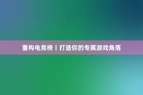 重构电竞椅丨打造你的专属游戏角落