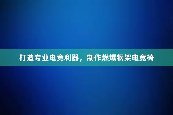 打造专业电竞利器，制作燃爆钢架电竞椅