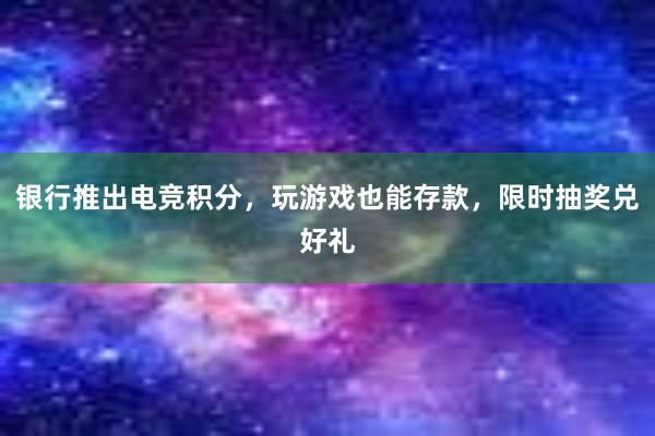 银行推出电竞积分，玩游戏也能存款，限时抽奖兑好礼