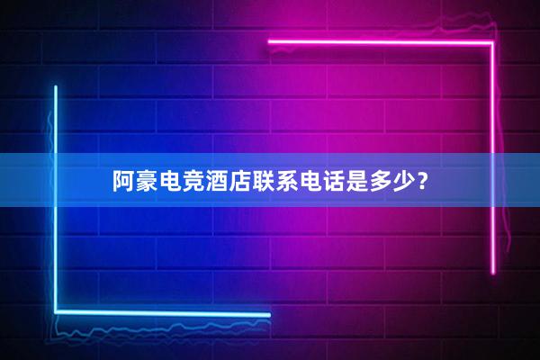 阿豪电竞酒店联系电话是多少？