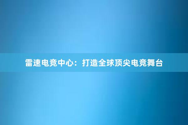 雷速电竞中心：打造全球顶尖电竞舞台