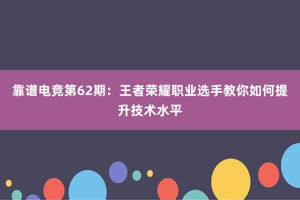 靠谱电竞第62期：王者荣耀职业选手教你如何提升技术水平