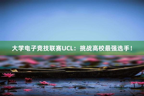 大学电子竞技联赛UCL：挑战高校最强选手！