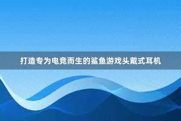 打造专为电竞而生的鲨鱼游戏头戴式耳机