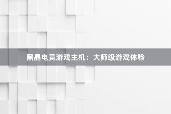 黑晶电竞游戏主机：大师级游戏体验