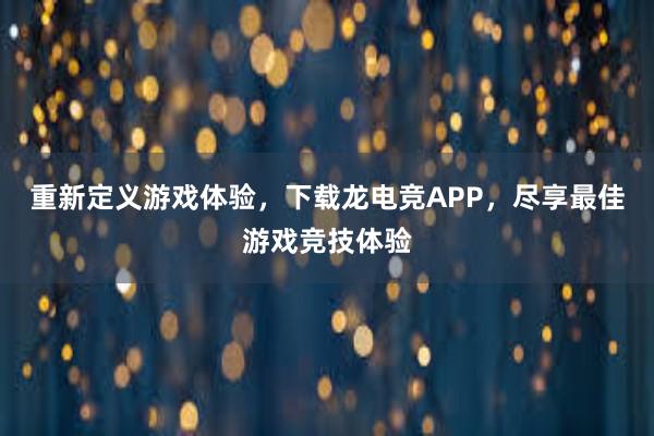 重新定义游戏体验，下载龙电竞APP，尽享最佳游戏竞技体验